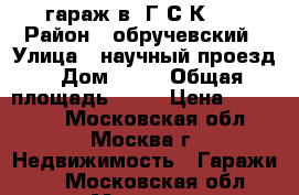 гараж в  Г С К 34 › Район ­ обручевский › Улица ­ научный проезд › Дом ­ 11 › Общая площадь ­ 19 › Цена ­ 750 000 - Московская обл., Москва г. Недвижимость » Гаражи   . Московская обл.,Москва г.